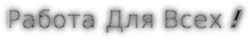 работа для всех ! 